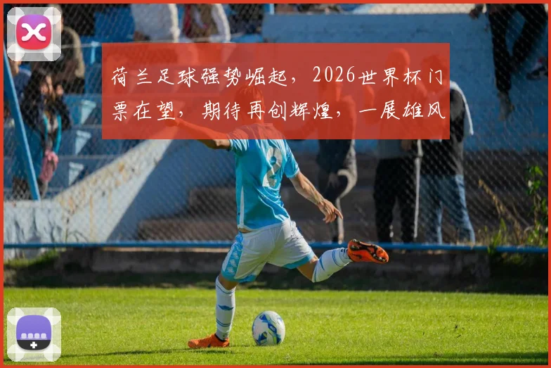 荷兰足球强势崛起，2026世界杯门票在望，期待再创辉煌，一展雄风