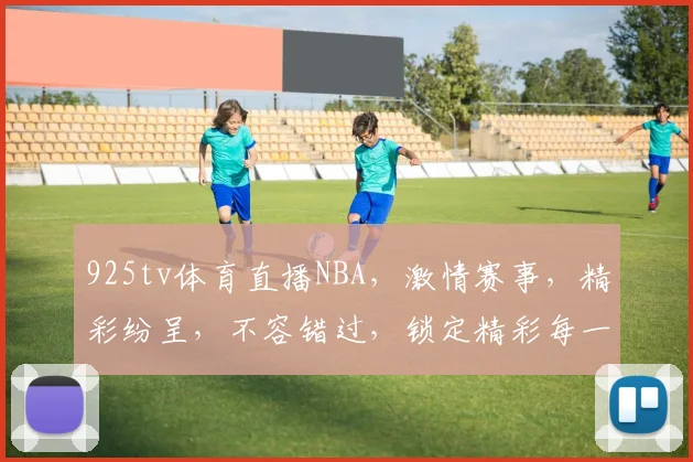 925tv体育直播NBA，激情赛事，精彩纷呈，不容错过，锁定精彩每一刻