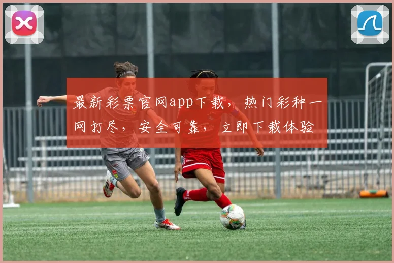 最新彩票官网app下载，热门彩种一网打尽，安全可靠，立即下载体验