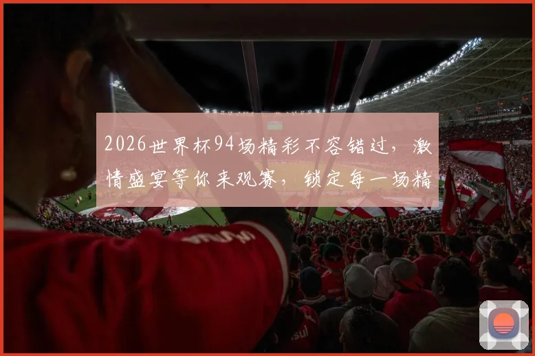 2026世界杯94场精彩不容错过，激情盛宴等你来观赛，锁定每一场精彩瞬间