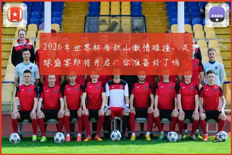 2026年世界杯洛积山激情碰撞，足球盛宴即将开启，你准备好了吗