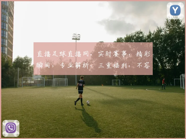 直播足球直播网，实时赛事，精彩瞬间，专业解析，三重福利，不容错过，