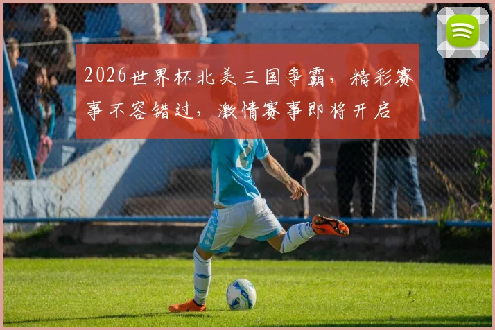 2026世界杯北美三国争霸，精彩赛事不容错过，激情赛事即将开启