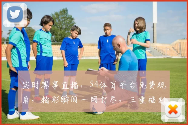 实时赛事直播，54体育平台免费观看，精彩瞬间一网打尽，三重福利等你来享，不容错过