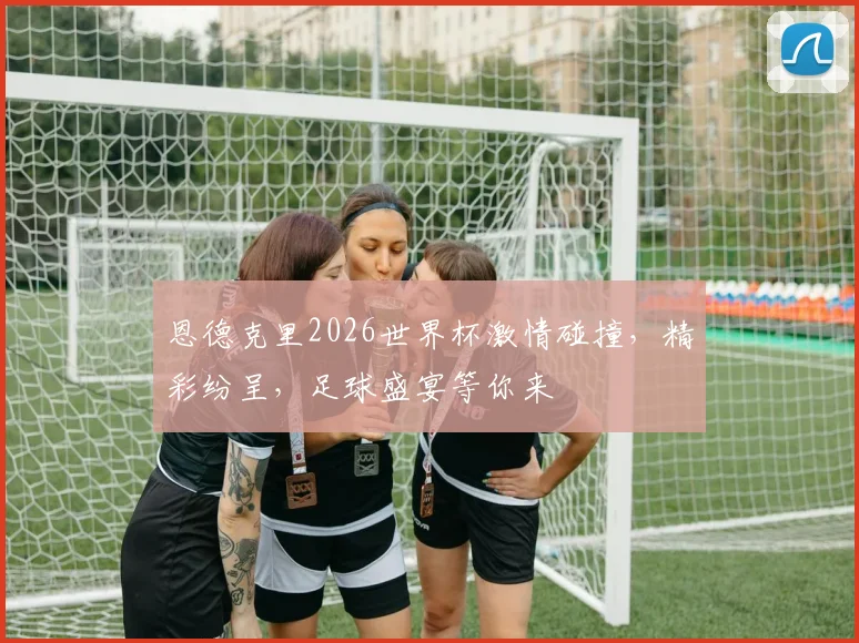 恩德克里2026世界杯激情碰撞，精彩纷呈，足球盛宴等你来