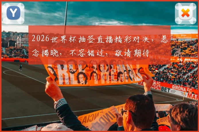 2026世界杯抽签直播精彩对决，悬念揭晓，不容错过，敬请期待