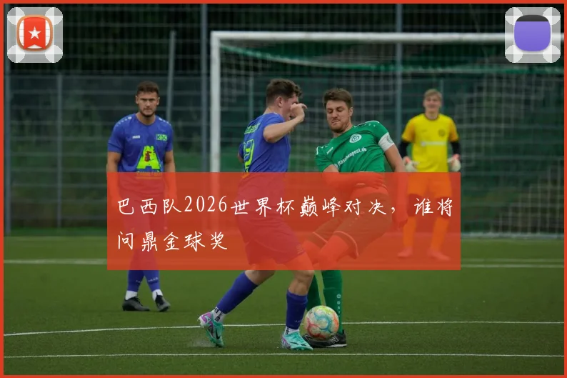 巴西队2026世界杯巅峰对决，谁将问鼎金球奖