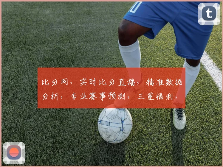 比分网，实时比分直播，精准数据分析，专业赛事预测，三重福利，等你来享