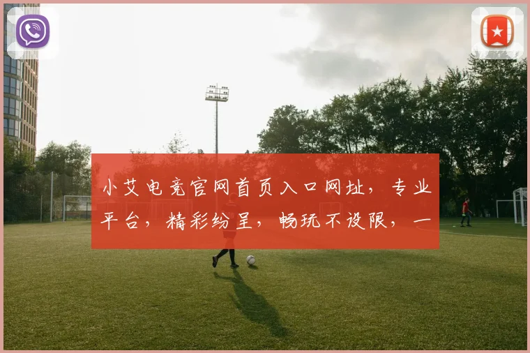 小艾电竞官网首页入口网址，专业平台，精彩纷呈，畅玩不设限，一网打尽
