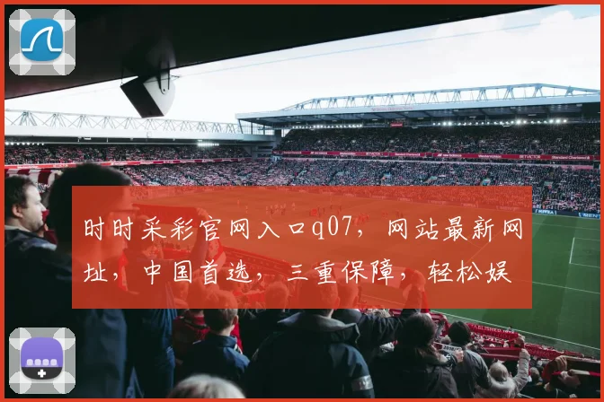 时时采彩官网入口q07，网站最新网址，中国首选，三重保障，轻松娱乐
