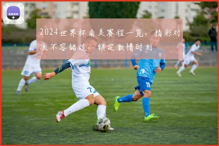 2024世界杯南美赛程一览，精彩对决不容错过，锁定激情时刻