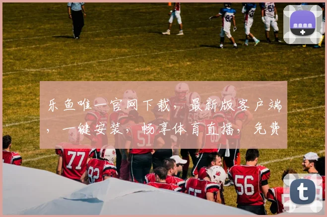 乐鱼唯一官网下载，最新版客户端，一键安装，畅享体育直播，免费下载，必备神器