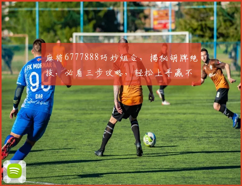 麻将6777888巧妙组合，揭秘胡牌绝技，必看三步攻略，轻松上手赢不停