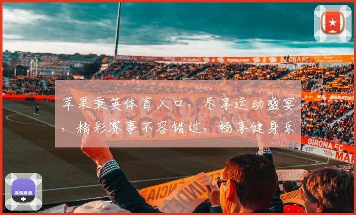 苹果秉英体育入口，尽享运动盛宴，精彩赛事不容错过，畅享健身乐趣