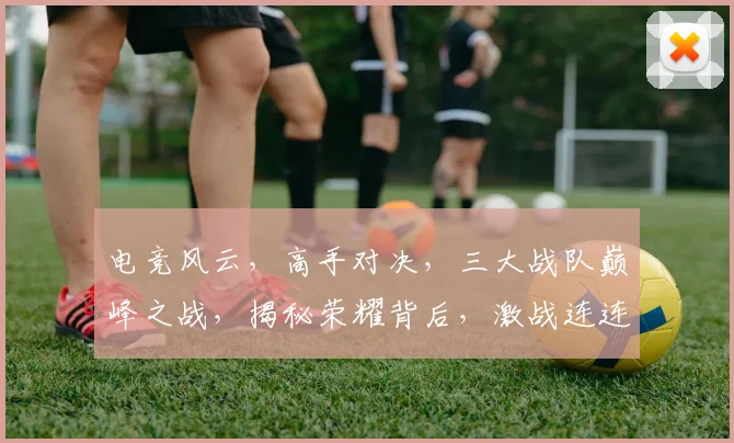 电竞风云，高手对决，三大战队巅峰之战，揭秘荣耀背后，激战连连，热血沸腾
