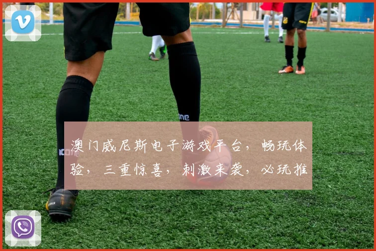 澳门威尼斯电子游戏平台，畅玩体验，三重惊喜，刺激来袭，必玩推荐