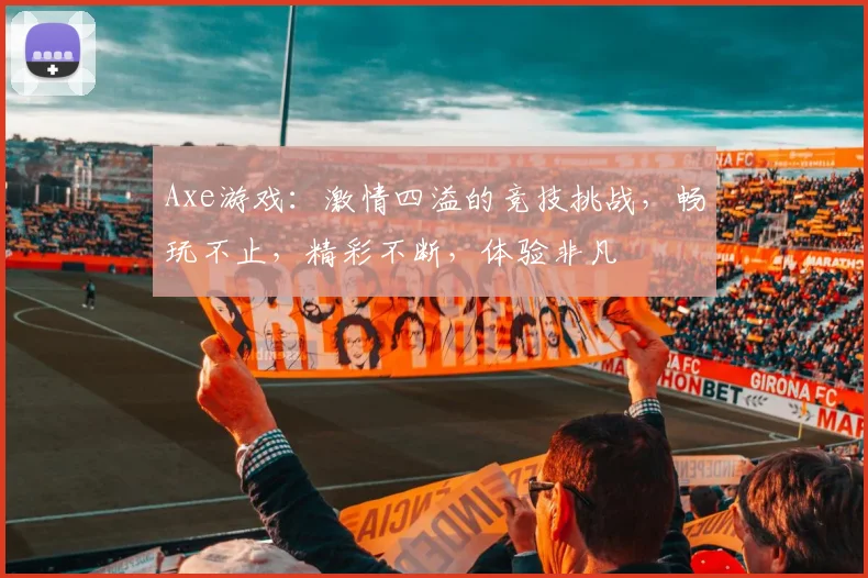 Axe游戏：激情四溢的竞技挑战，畅玩不止，精彩不断，体验非凡
